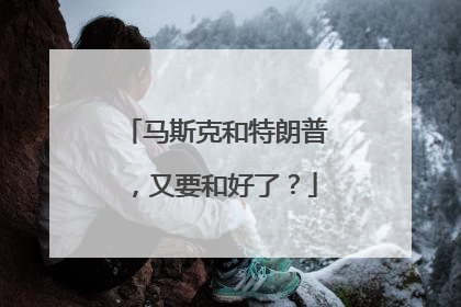 马斯克和特朗普，又要和好了？